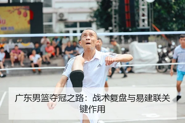 广东男篮夺冠之路：战术复盘与易建联关键作用