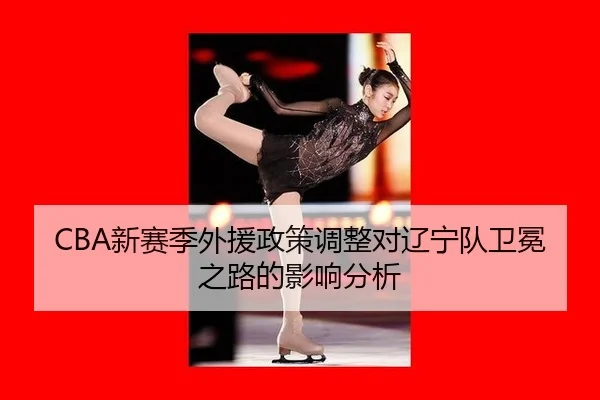 CBA新赛季外援政策调整对辽宁队卫冕之路的影响分析