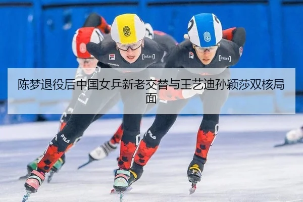 陈梦退役后中国女乒新老交替与王艺迪孙颖莎双核局面